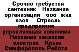 Срочно требуется сантехник › Название организации ­ ооо “жкх азов“ › Отрасль предприятия ­ управляющая компания › Название вакансии ­ электрик - Крым, Симферополь Работа » Вакансии   